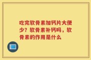 吃完软骨素加钙片大便少？软骨素补钙吗，软骨素的作用是什么