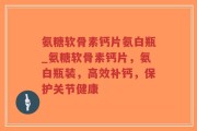 氨糖软骨素钙片氨白瓶_氨糖软骨素钙片，氨白瓶装，高效补钙，保护关节健康