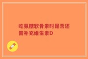 吃氨糖软骨素时是否还需补充维生素D