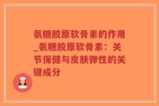 氨糖胶原软骨素的作用_氨糖胶原软骨素：关节保健与皮肤弹性的关键成分
