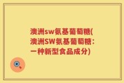 澳洲sw氨基葡萄糖(澳洲SW氨基葡萄糖：一种新型食品成分)