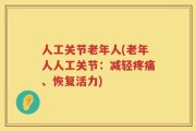 人工关节老年人(老年人人工关节：减轻疼痛、恢复活力)
