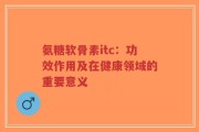 氨糖软骨素itc：功效作用及在健康领域的重要意义