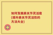 如何发展肩关节灵活度(提升肩关节灵活性的方法大全)