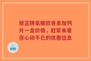 修正牌氨糖软骨素加钙片一盒价格，赶紧来看你心动不已的优惠信息