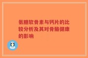 氨糖软骨素与钙片的比较分析及其对骨骼健康的影响