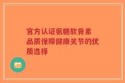 官方认证氨糖软骨素 品质保障健康关节的优质选择