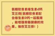 氨糖软骨素维生素d钙艾兰得(氨糖软骨素配合维生素D钙一起服用，能增强骨骼健康的效果，推荐艾兰得！)