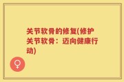 关节软骨的修复(修护关节软骨：迈向健康行动)