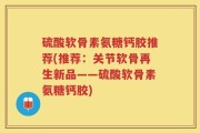 硫酸软骨素氨糖钙胶推荐(推荐：关节软骨再生新品——硫酸软骨素氨糖钙胶)