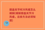 膝盖关节吹冷风痛怎么缓解(缓解膝盖关节冷风痛，这些方法必须知道)