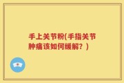 手上关节粉(手指关节肿痛该如何缓解？)