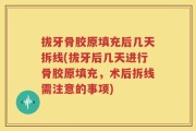 拔牙骨胶原填充后几天拆线(拔牙后几天进行骨胶原填充，术后拆线需注意的事项)