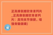 正高康氨糖软骨素钙片_正高康氨糖软骨素钙片：高效关节保健，增强骨骼健康)