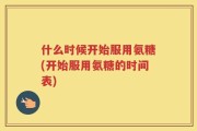 什么时候开始服用氨糖(开始服用氨糖的时间表)