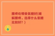 腰疼吃哪些氨糖好(缓解腰疼，选择什么氨糖比较好？)