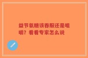 益节氨糖该吞服还是咀嚼？看看专家怎么说