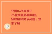 只需0.24克和0.75盐酸氨基葡萄糖，轻松解决关节问题，快来了解