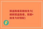 膝盖酸痛氨糖维骨力(缓解膝盖酸痛，氨糖+维骨力好搭配)