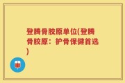 登腾骨胶原单位(登腾骨胶原：护骨保健首选)