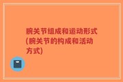 腕关节组成和运动形式(腕关节的构成和活动方式)