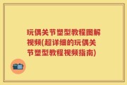 玩偶关节塑型教程图解视频(超详细的玩偶关节塑型教程视频指南)