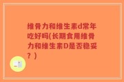 维骨力和维生素d常年吃好吗(长期食用维骨力和维生素D是否稳妥？)