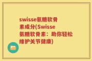 swisse氨糖软骨素成分(Swisse氨糖软骨素：助你轻松维护关节健康)