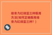 维骨力红绿蓝三种服用方法(如何正确服用维骨力红绿蓝三种？)