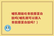 哺乳期能吃骨胶原蛋白肽吗(哺乳期可以摄入骨胶原蛋白肽吗？)