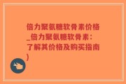 倍力聚氨糖软骨素价格_倍力聚氨糖软骨素：了解其价格及购买指南)