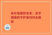 米尔氨糖软骨素：关节健康的守护者功效全解析
