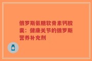 俄罗斯氨糖软骨素钙胶囊：健康关节的俄罗斯营养补充剂