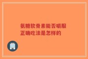 氨糖软骨素能否嚼服 正确吃法是怎样的