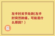 左手肘关节处跳(左手肘突然跳痛，可能是什么原因？)