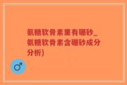 氨糖软骨素里有硼砂_氨糖软骨素含硼砂成分分析)