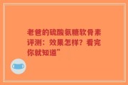 老爸的硫酸氨糖软骨素评测：效果怎样？看完你就知道”