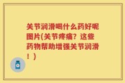 关节润滑喝什么药好呢图片(关节疼痛？这些药物帮助增强关节润滑！)