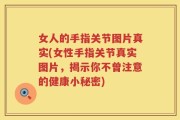 女人的手指关节图片真实(女性手指关节真实图片，揭示你不曾注意的健康小秘密)