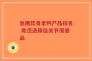 氨糖软骨素钙产品排名 助您选择佳关节保健品