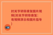 肘关节韧带康复图片视频(肘关节韧带康复：有视频演示和图片指导)
