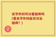 关节外科可以看腿疼吗(看关节外科能否诊治腿疼？)