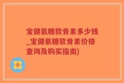 宝健氨糖软骨素多少钱_宝健氨糖软骨素价格查询及购买指南)