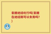 氨糖绝经吃行吗(氨糖在绝经期可以食用吗？)