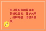 可以搭配氨糖软骨素_氨糖软骨素：保护关节，缓解疼痛，增强骨密度)