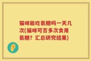 猫咪能吃氨糖吗一天几次(猫咪可否多次食用氨糖？汇总研究结果)