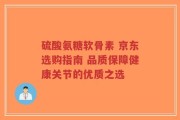 硫酸氨糖软骨素 京东选购指南 品质保障健康关节的优质之选
