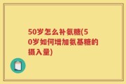 50岁怎么补氨糖(50岁如何增加氨基糖的摄入量)