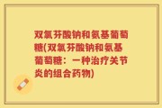 双氯芬酸钠和氨基葡萄糖(双氯芬酸钠和氨基葡萄糖：一种治疗关节炎的组合药物)