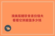 澳美氨糖软骨素价格大 看看它到底值多少钱